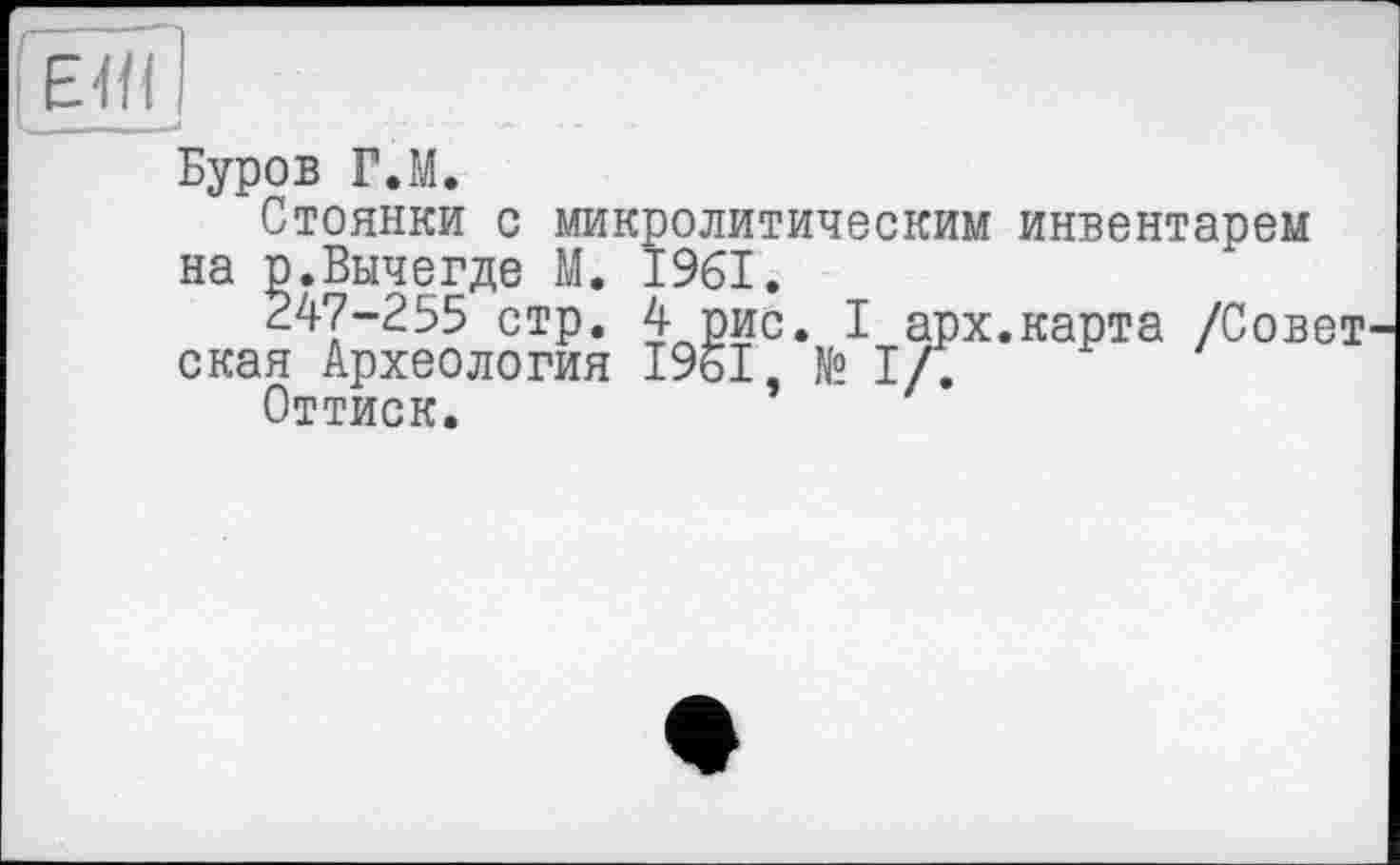 ﻿Буров Г.М.
Стоянки с микролитическим инвентарем на р.Вычегде М. 1961.
247-255 стр. 4 рис. I арх.карта /Совет ская Археология І96І, № I/.
Оттиск.